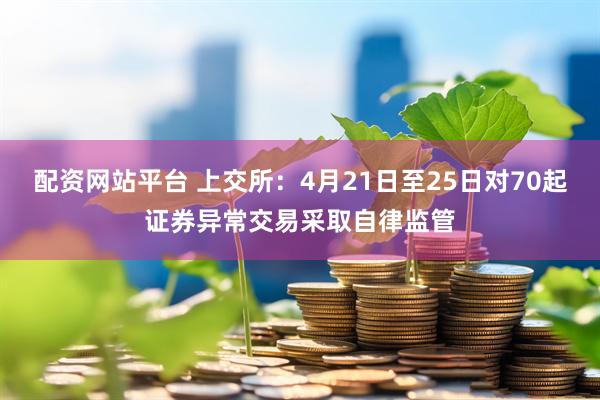 配资网站平台 上交所：4月21日至25日对70起证券异常交易采取自律监管