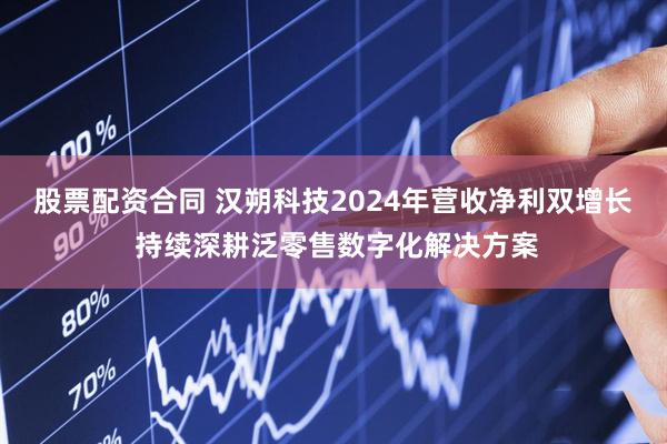 股票配资合同 汉朔科技2024年营收净利双增长 持续深耕泛零售数字化解决方案