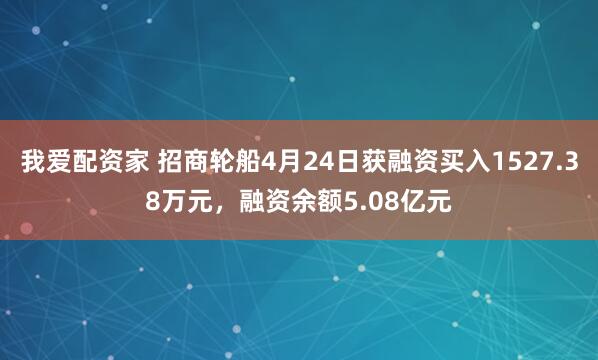 我爱配资家 招商轮船4月24日获融资买入1527.38万元，融资余额5.08亿元
