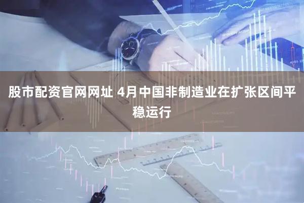 股市配资官网网址 4月中国非制造业在扩张区间平稳运行