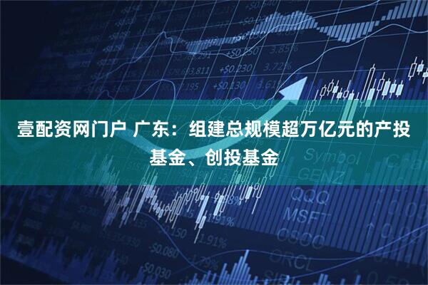 壹配资网门户 广东：组建总规模超万亿元的产投基金、创投基金