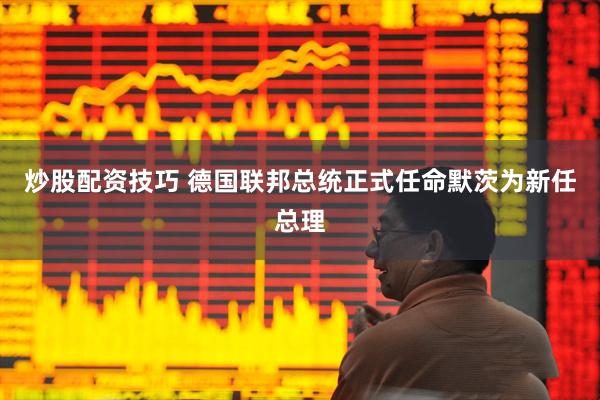 炒股配资技巧 德国联邦总统正式任命默茨为新任总理