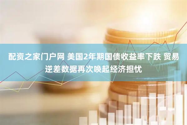 配资之家门户网 美国2年期国债收益率下跌 贸易逆差数据再次唤起经济担忧