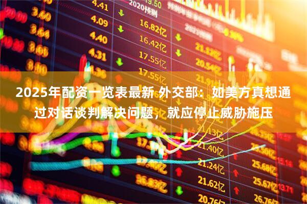 2025年配资一览表最新 外交部：如美方真想通过对话谈判解决问题，就应停止威胁施压
