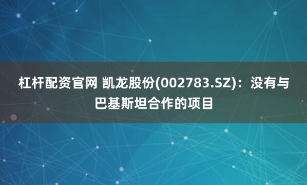 杠杆配资官网 凯龙股份(002783.SZ)：没有与巴基斯坦合作的项目