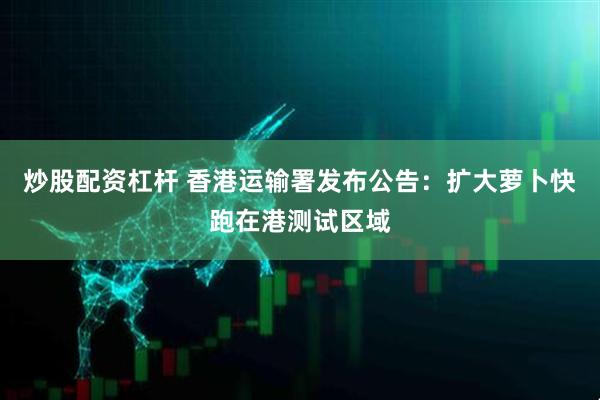 炒股配资杠杆 香港运输署发布公告：扩大萝卜快跑在港测试区域