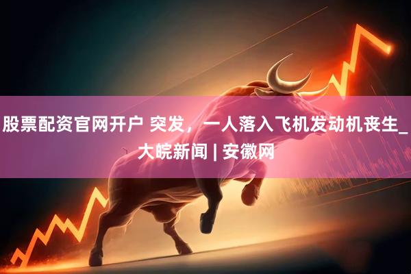 股票配资官网开户 突发，一人落入飞机发动机丧生_大皖新闻 | 安徽网