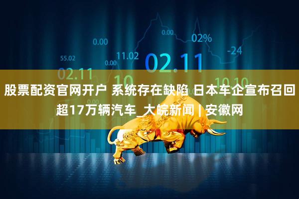 股票配资官网开户 系统存在缺陷 日本车企宣布召回超17万辆汽车_大皖新闻 | 安徽网