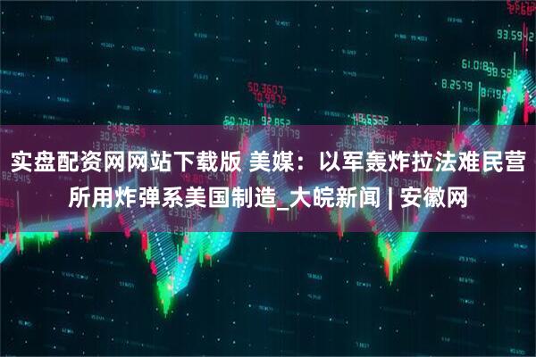 实盘配资网网站下载版 美媒：以军轰炸拉法难民营所用炸弹系美国制造_大皖新闻 | 安徽网