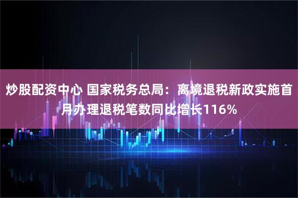 炒股配资中心 国家税务总局：离境退税新政实施首月办理退税笔数同比增长116%