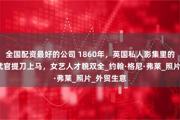 全国配资最好的公司 1860年，英国私人影集里的福建，男武官提刀上马，女艺人才貌双全_约翰·格尼·弗莱_照片_外贸生意