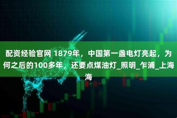 配资经验官网 1879年，中国第一盏电灯亮起，为何之后的100多年，还要点煤油灯_照明_乍浦_上海