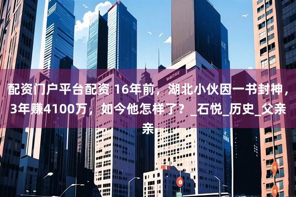 配资门户平台配资 16年前，湖北小伙因一书封神，3年赚4100万，如今他怎样了？_石悦_历史_父亲