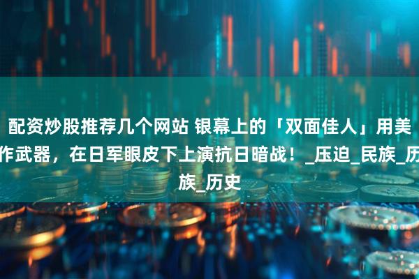 配资炒股推荐几个网站 银幕上的「双面佳人」用美丽作武器，在日军眼皮下上演抗日暗战！_压迫_民族_历史