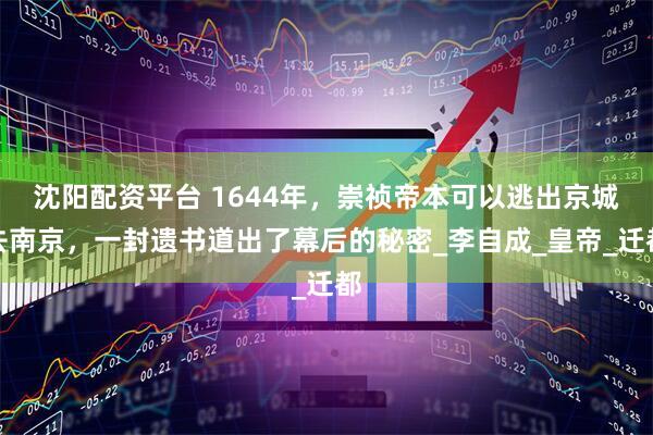 沈阳配资平台 1644年，崇祯帝本可以逃出京城去南京，一封遗书道出了幕后的秘密_李自成_皇帝_迁都