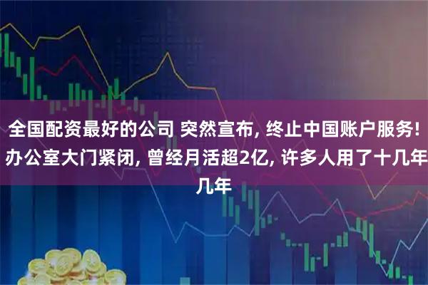 全国配资最好的公司 突然宣布, 终止中国账户服务! 办公室大门紧闭, 曾经月活超2亿, 许多人用了十几年