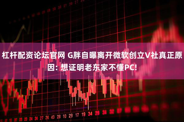 杠杆配资论坛官网 G胖自曝离开微软创立V社真正原因: 想证明老东家不懂PC!