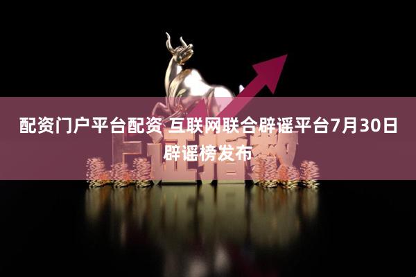 配资门户平台配资 互联网联合辟谣平台7月30日辟谣榜发布