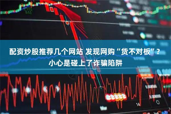 配资炒股推荐几个网站 发现网购“货不对板”? 小心是碰上了诈骗陷阱