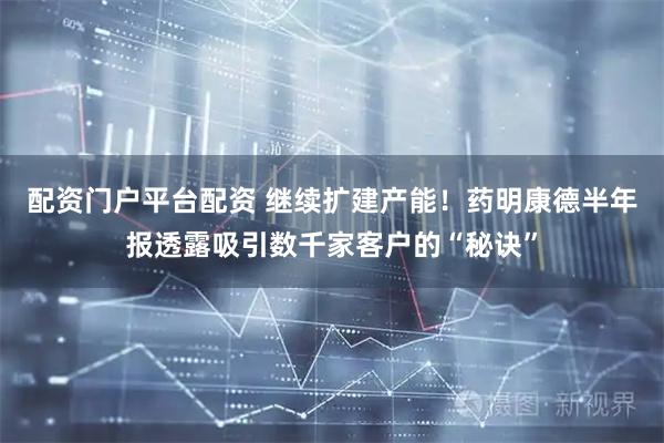 配资门户平台配资 继续扩建产能！药明康德半年报透露吸引数千家客户的“秘诀”