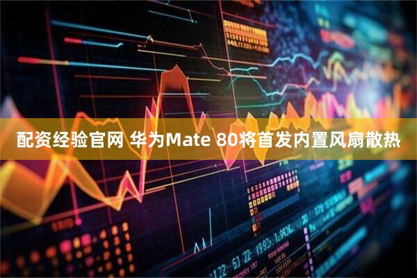 配资经验官网 华为Mate 80将首发内置风扇散热