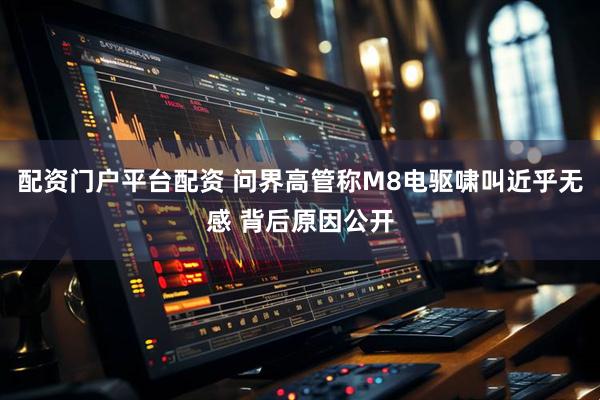 配资门户平台配资 问界高管称M8电驱啸叫近乎无感 背后原因公开