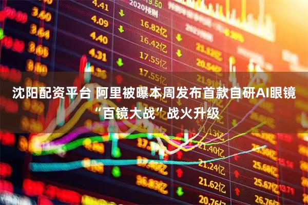 沈阳配资平台 阿里被曝本周发布首款自研AI眼镜 “百镜大战”战火升级