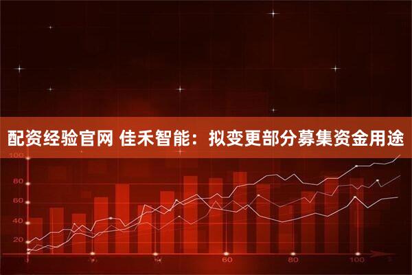 配资经验官网 佳禾智能：拟变更部分募集资金用途