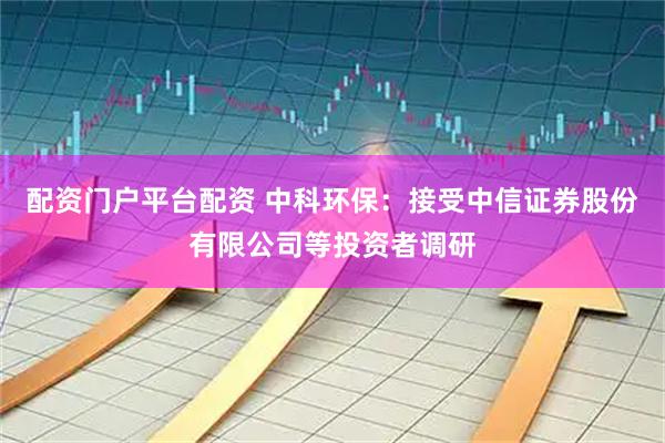 配资门户平台配资 中科环保：接受中信证券股份有限公司等投资者调研