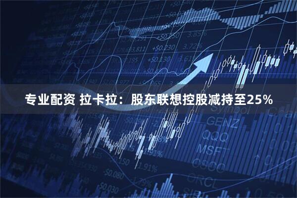 专业配资 拉卡拉：股东联想控股减持至25%