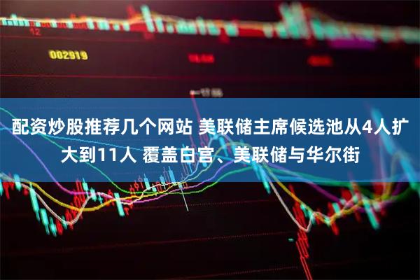 配资炒股推荐几个网站 美联储主席候选池从4人扩大到11人 覆盖白宫、美联储与华尔街