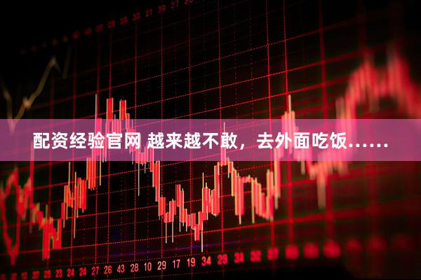 配资经验官网 越来越不敢，去外面吃饭……