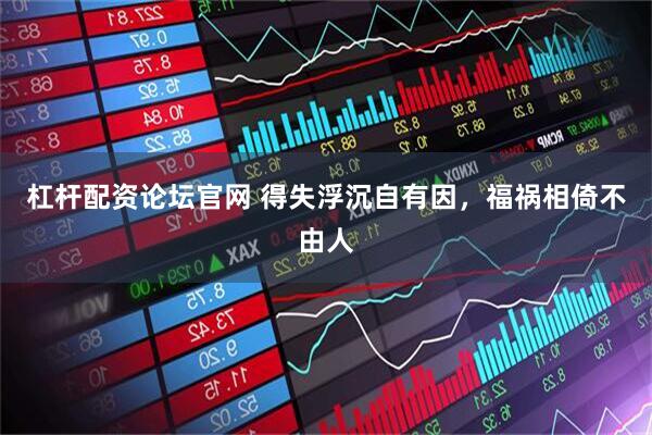 杠杆配资论坛官网 得失浮沉自有因，福祸相倚不由人
