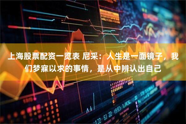 上海股票配资一览表 尼采：人生是一面镜子，我们梦寐以求的事情，是从中辨认出自己