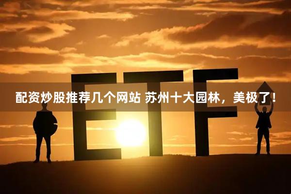 配资炒股推荐几个网站 苏州十大园林，美极了！