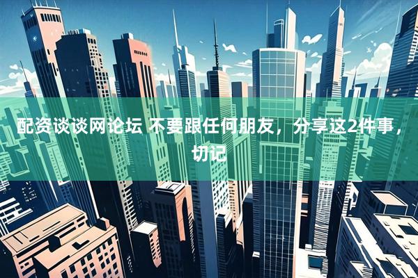 配资谈谈网论坛 不要跟任何朋友，分享这2件事，切记