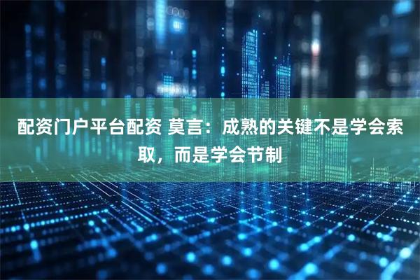 配资门户平台配资 莫言：成熟的关键不是学会索取，而是学会节制