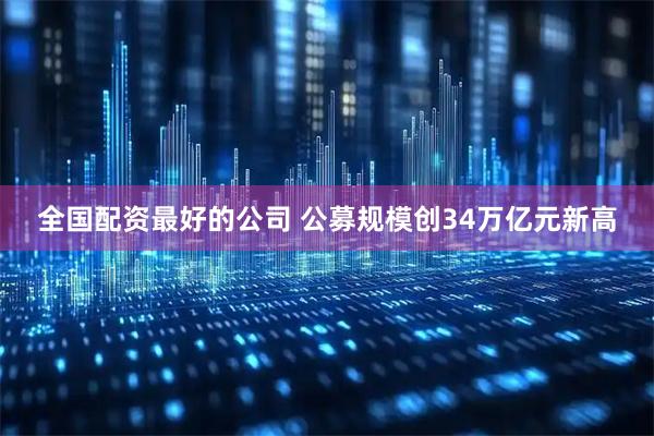 全国配资最好的公司 公募规模创34万亿元新高