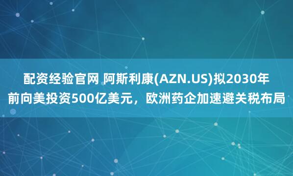 配资经验官网 阿斯利康(AZN.US)拟2030年前向美投资500亿美元，欧洲药企加速避关税布局