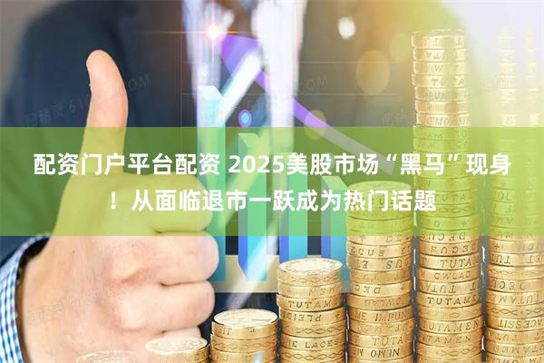 配资门户平台配资 2025美股市场“黑马”现身！从面临退市一跃成为热门话题