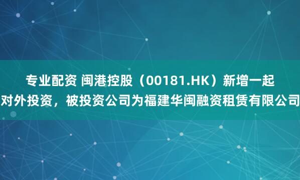 专业配资 闽港控股（00181.HK）新增一起对外投资，被投资公司为福建华闽融资租赁有限公司