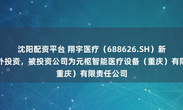 沈阳配资平台 翔宇医疗（688626.SH）新增一起对外投资，被投资公司为元枢智能医疗设备（重庆）有限责任公司