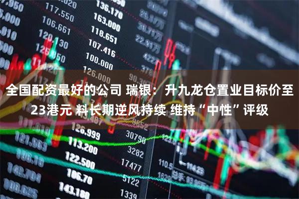 全国配资最好的公司 瑞银：升九龙仓置业目标价至23港元 料长期逆风持续 维持“中性”评级