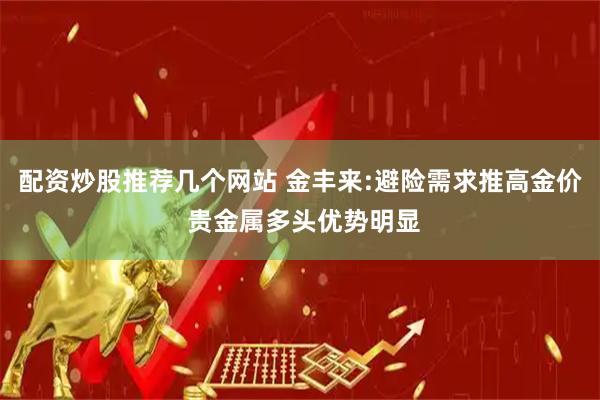 配资炒股推荐几个网站 金丰来:避险需求推高金价 贵金属多头优势明显