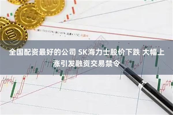 全国配资最好的公司 SK海力士股价下跌 大幅上涨引发融资交易禁令