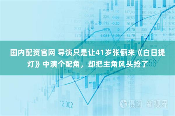 国内配资官网 导演只是让41岁张俪来《白日提灯》中演个配角，却把主角风头抢了