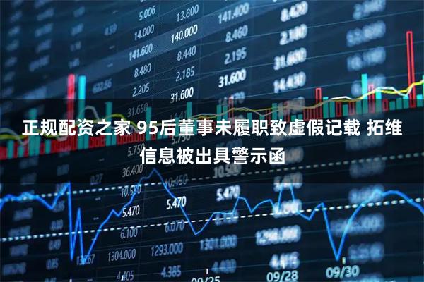 正规配资之家 95后董事未履职致虚假记载 拓维信息被出具警示函