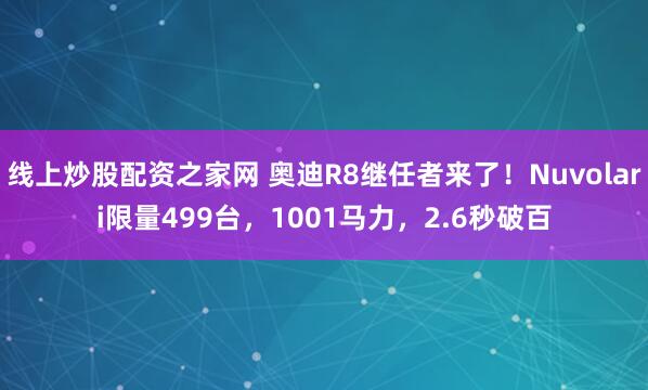 线上炒股配资之家网 奥迪R8继任者来了！Nuvolari限量499台，1001马力，2.6秒破百