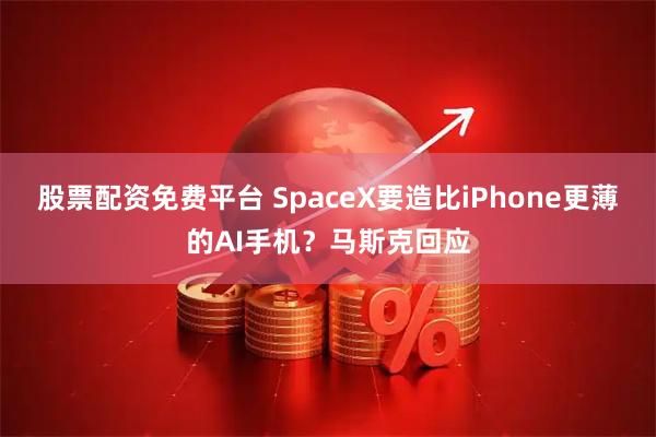 股票配资免费平台 SpaceX要造比iPhone更薄的AI手机？马斯克回应