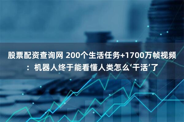 股票配资查询网 200个生活任务+1700万帧视频：机器人终于能看懂人类怎么‘干活’了